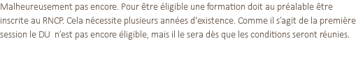 Malheureusement pas encore. Pour être éligible une formation doit au préalable être inscrite au RNCP. Cela nécessite plusieurs années d'existence. Comme il s’agit de la première session le DU n’est pas encore éligible, mais il le sera dès que les conditions seront réunies.